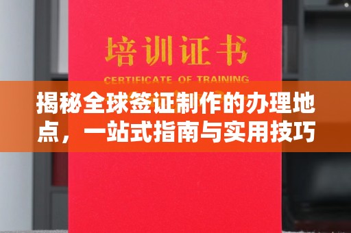 江州揭秘全球签证制作的办理地点，一站式指南与实用技巧